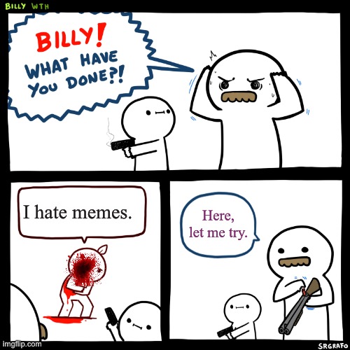 How DARE you. | I hate memes. Here, let me try. | image tagged in billy what have you done | made w/ Imgflip meme maker