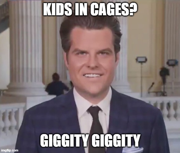 Matt Gaetz | KIDS IN CAGES? GIGGITY GIGGITY | image tagged in matt gaetz | made w/ Imgflip meme maker