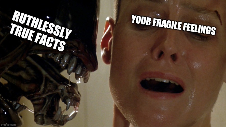 Tonight, you. | RUTHLESSLY TRUE FACTS; YOUR FRAGILE FEELINGS | image tagged in ripley-aliens,facts,feelings,npc,logic,safe space | made w/ Imgflip meme maker