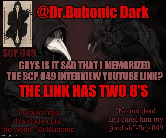 Dr.Bubonics Scp 049 <3 temp | GUYS IS IT SAD THAT I MEMORIZED THE SCP 049 INTERVIEW YOUTUBE LINK? THE LINK HAS TWO 8'S | image tagged in dr bubonics scp 049 3 temp | made w/ Imgflip meme maker