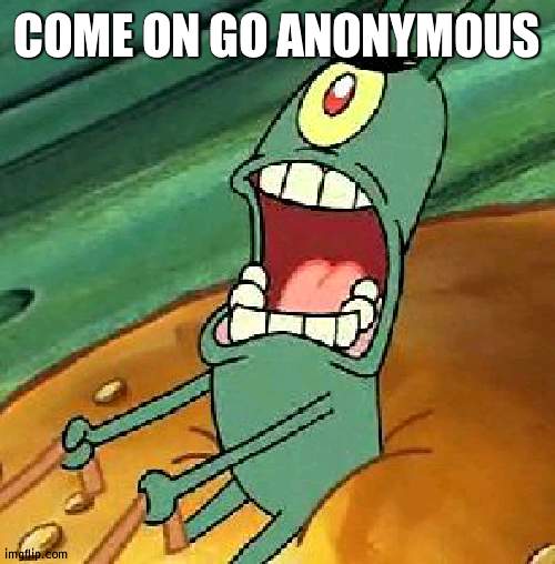 JUST DO IT | COME ON GO ANONYMOUS | image tagged in plankton maximum overdrive,anonymous | made w/ Imgflip meme maker