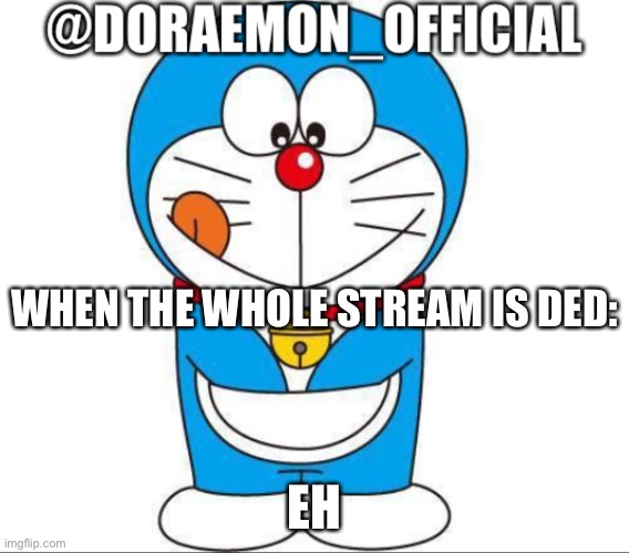 Doraemon_Official’s announcement afternoon version | WHEN THE WHOLE STREAM IS DED:; EH | image tagged in doraemon_official s announcement afternoon version | made w/ Imgflip meme maker