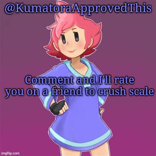 Comment | Comment and I'll rate you on a friend to crush scale | image tagged in kumatoraapprovedthis announcement template | made w/ Imgflip meme maker