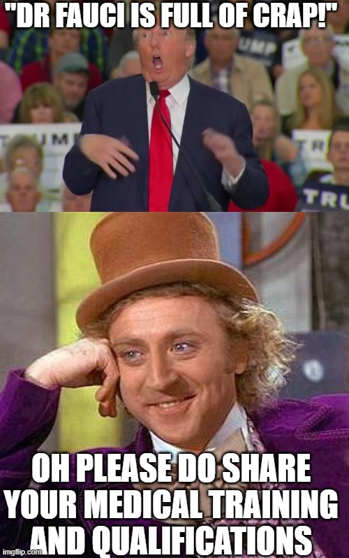 How stupid does one have to be to listen to word out of this verbal garbage can does one have to be? | "DR FAUCI IS FULL OF CRAP!"; OH PLEASE DO SHARE YOUR MEDICAL TRAINING AND QUALIFICATIONS | image tagged in donald trump mocking disabled,memes,creepy condescending wonka,politics,donald trump is an idiot | made w/ Imgflip meme maker