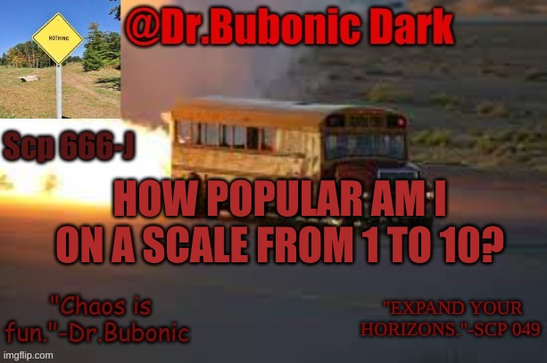 Dr.Bubonics scp 666-j temp | HOW POPULAR AM I ON A SCALE FROM 1 TO 10? | image tagged in dr bubonics scp 666-j temp | made w/ Imgflip meme maker