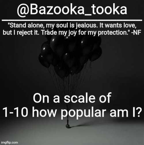 Bazooka's Trauma NF Template | On a scale of 1-10 how popular am I? | image tagged in bazooka's trauma nf template | made w/ Imgflip meme maker
