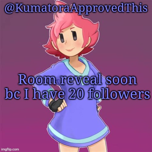 Room reveal soon | Room reveal soon bc I have 20 followers | image tagged in kumatoraapprovedthis announcement template | made w/ Imgflip meme maker