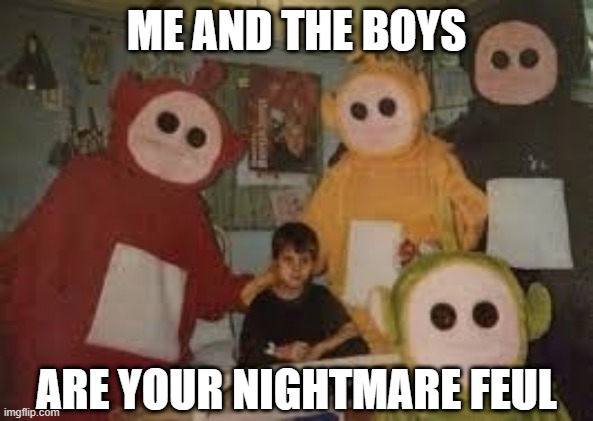 Creepytubbies | ME AND THE BOYS; ARE YOUR NIGHTMARE FEUL | image tagged in me and the boys,teletubbies | made w/ Imgflip meme maker