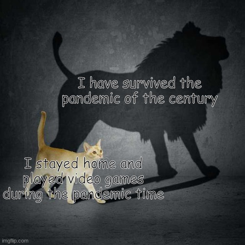 Sorry about the inactivity... | I have survived the pandemic of the century; I stayed home and played video games during the pandemic time | image tagged in cat with lion shadow,bruh | made w/ Imgflip meme maker