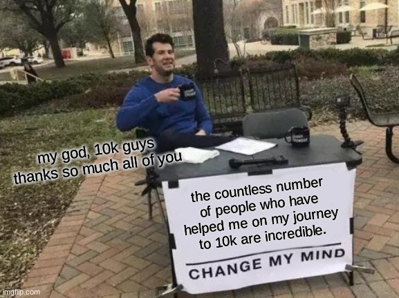 Change My Mind Meme | my god, 10k guys
thanks so much all of you; the countless number of people who have helped me on my journey to 10k are incredible. | image tagged in memes,change my mind | made w/ Imgflip meme maker