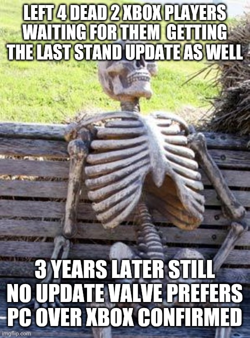 Waiting Skeleton | LEFT 4 DEAD 2 XBOX PLAYERS WAITING FOR THEM  GETTING THE LAST STAND UPDATE AS WELL; 3 YEARS LATER STILL NO UPDATE VALVE PREFERS PC OVER XBOX CONFIRMED | image tagged in memes,waiting skeleton | made w/ Imgflip meme maker