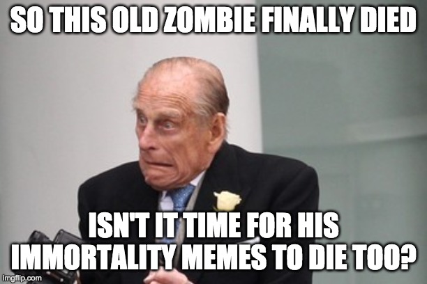 SO THIS OLD ZOMBIE FINALLY DIED; ISN'T IT TIME FOR HIS IMMORTALITY MEMES TO DIE TOO? | image tagged in prince philip,funny,memes,funny memes | made w/ Imgflip meme maker