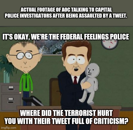 Stupid Fascist Donkey | ACTUAL FOOTAGE OF AOC TALKING TO CAPITAL POLICE INVESTIGATORS AFTER BEING ASSAULTED BY A TWEET. IT'S OKAY, WE'RE THE FEDERAL FEELINGS POLICE; WHERE DID THE TERRORIST HURT YOU WITH THEIR TWEET FULL OF CRITICISM? | image tagged in show us on the doll where the meme hurt you,crazy aoc,aoc,fascism,police,police state | made w/ Imgflip meme maker