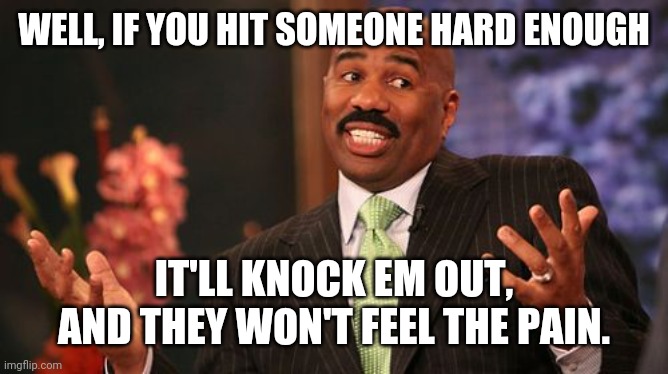 Steve Harvey Meme | WELL, IF YOU HIT SOMEONE HARD ENOUGH IT'LL KNOCK EM OUT, AND THEY WON'T FEEL THE PAIN. | image tagged in memes,steve harvey | made w/ Imgflip meme maker