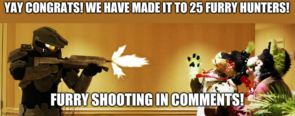 YES LEZ GO | YAY CONGRATS! WE HAVE MADE IT TO 25 FURRY HUNTERS! FURRY SHOOTING IN COMMENTS! | image tagged in anti furry | made w/ Imgflip meme maker