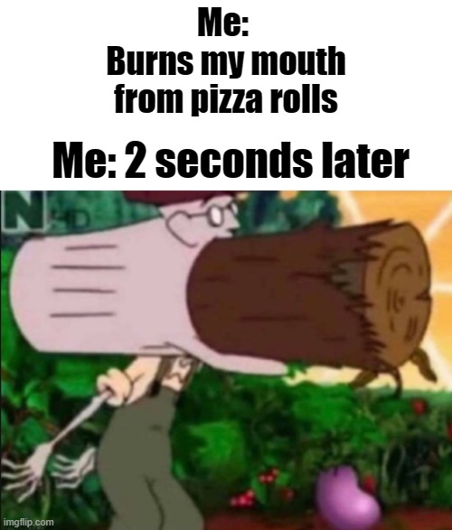 Same | Me: 
Burns my mouth from pizza rolls; Me: 2 seconds later | image tagged in log,pizza rools,burn | made w/ Imgflip meme maker