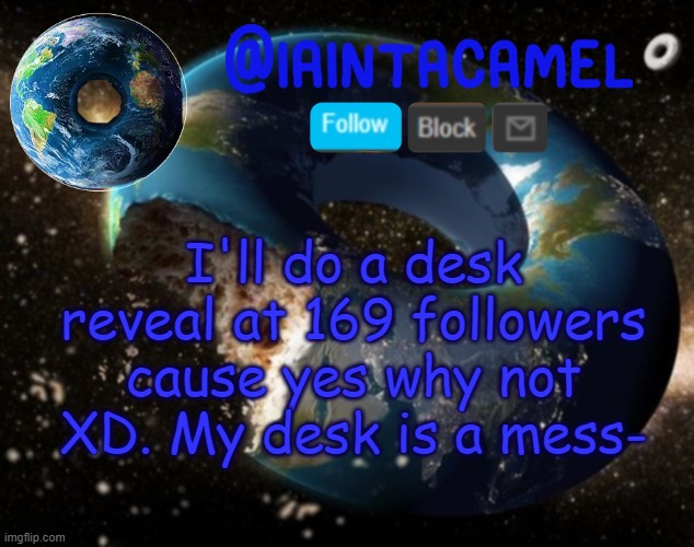 iaintacamel | I'll do a desk reveal at 169 followers cause yes why not XD. My desk is a mess- | image tagged in iaintacamel | made w/ Imgflip meme maker