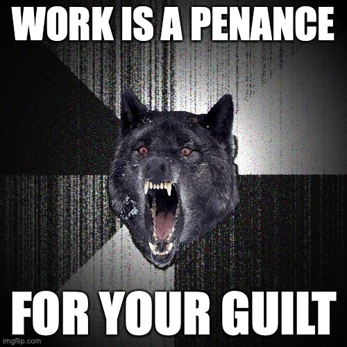 Insanity Wolf Meme | WORK IS A PENANCE; FOR YOUR GUILT | image tagged in memes,insanity wolf | made w/ Imgflip meme maker