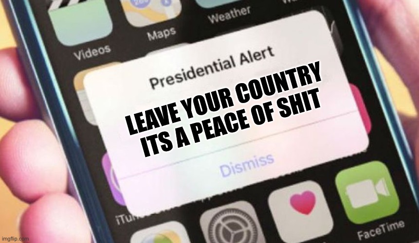 Your country | LEAVE YOUR COUNTRY ITS A PEACE OF SHIT | image tagged in memes,presidential alert | made w/ Imgflip meme maker