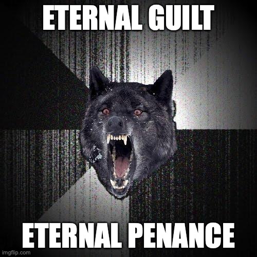 Insanity Wolf Meme | ETERNAL GUILT; ETERNAL PENANCE | image tagged in memes,insanity wolf | made w/ Imgflip meme maker