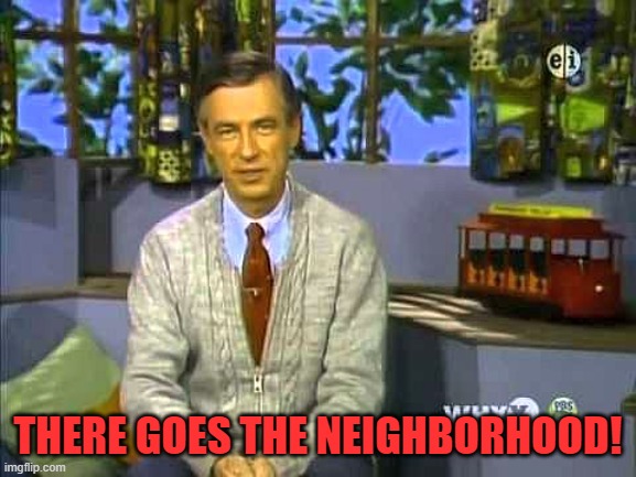 Mr Rogers | THERE GOES THE NEIGHBORHOOD! | image tagged in mr rogers | made w/ Imgflip meme maker