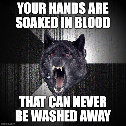 Insanity Wolf Meme | YOUR HANDS ARE
SOAKED IN BLOOD; THAT CAN NEVER BE WASHED AWAY | image tagged in memes,insanity wolf | made w/ Imgflip meme maker