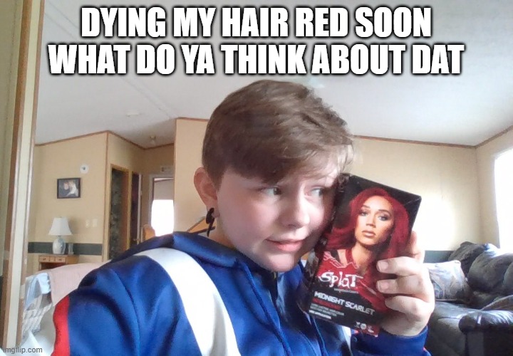 XD Im so ugly | DYING MY HAIR RED SOON WHAT DO YA THINK ABOUT DAT | made w/ Imgflip meme maker