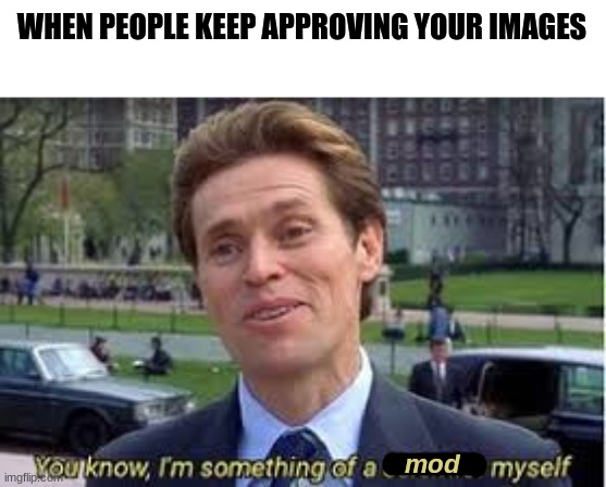FOR THE SECOND TIME LET ME APPROVE MY IMAGES LOL | WHEN PEOPLE KEEP APPROVING YOUR IMAGES; mod | image tagged in im a bit of a scientist myself | made w/ Imgflip meme maker