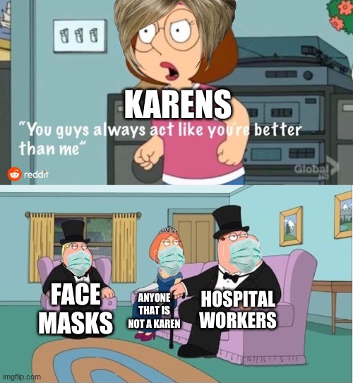 You Guys always act like you're better than me | KARENS; HOSPITAL WORKERS; FACE MASKS; ANYONE THAT IS NOT A KAREN | image tagged in you guys always act like you're better than me | made w/ Imgflip meme maker