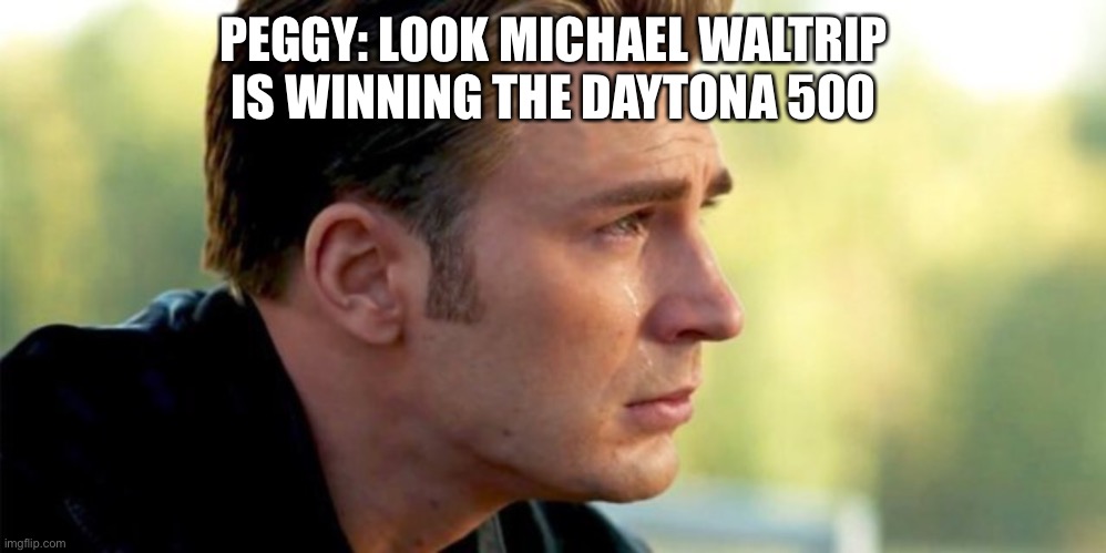 Captain America crying | PEGGY: LOOK MICHAEL WALTRIP IS WINNING THE DAYTONA 500 | image tagged in captain america crying | made w/ Imgflip meme maker