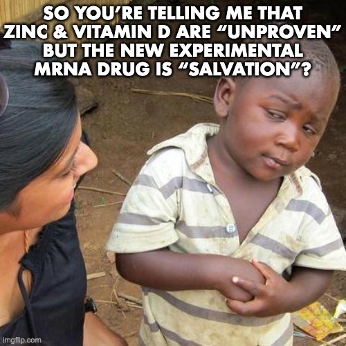 OK. I stopped listening at “unproven.” | SO YOU’RE TELLING ME THAT
ZINC & VITAMIN D ARE “UNPROVEN”
BUT THE NEW EXPERIMENTAL
MRNA DRUG IS “SALVATION”? | image tagged in third world skeptical kid,covid-19,vaccine | made w/ Imgflip meme maker