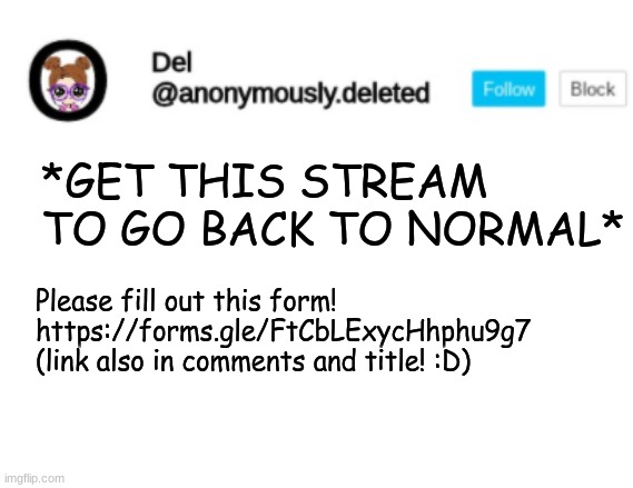 https://forms.gle/FtCbLExycHhphu9g7 | *GET THIS STREAM TO GO BACK TO NORMAL*; Please fill out this form! https://forms.gle/FtCbLExycHhphu9g7 (link also in comments and title! :D) | image tagged in del announcement | made w/ Imgflip meme maker