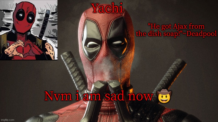 Yachi's deadpool temp | Nvm i am sad now 🤠 | image tagged in yachi's deadpool temp | made w/ Imgflip meme maker