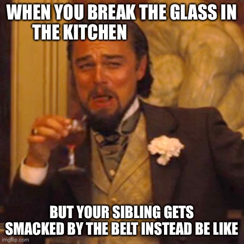 Laughing Leo Meme |  WHEN YOU BREAK THE GLASS IN THE KITCHEN; BUT YOUR SIBLING GETS SMACKED BY THE BELT INSTEAD BE LIKE | image tagged in memes,laughing leo | made w/ Imgflip meme maker