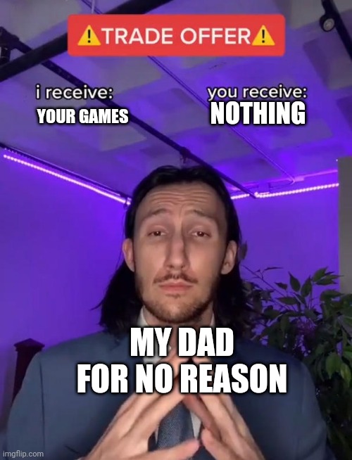 Trade Offer | NOTHING; YOUR GAMES; MY DAD FOR NO REASON | image tagged in trade offer | made w/ Imgflip meme maker