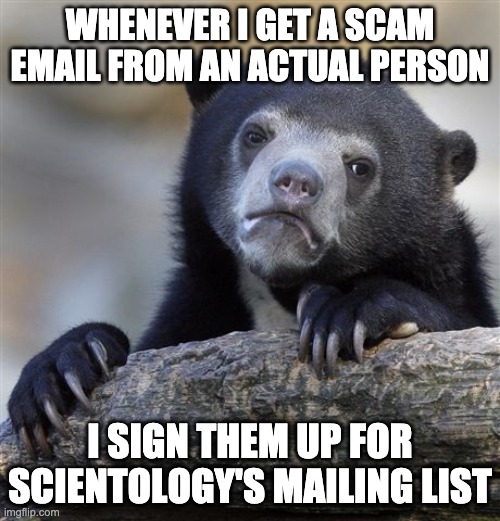 And if I find their address, they get the free starter material. | WHENEVER I GET A SCAM EMAIL FROM AN ACTUAL PERSON; I SIGN THEM UP FOR SCIENTOLOGY'S MAILING LIST | image tagged in memes,confession bear | made w/ Imgflip meme maker