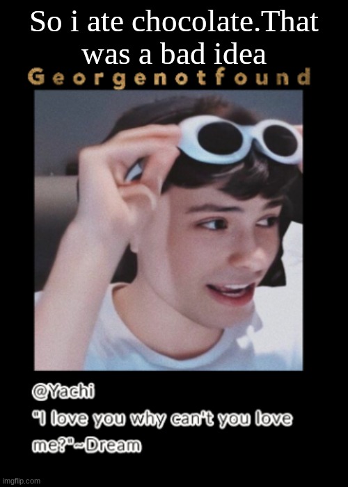 Yachi's Georgenotfound temp | So i ate chocolate.That was a bad idea | image tagged in yachi's georgenotfound temp | made w/ Imgflip meme maker