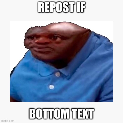E | REPOST IF; BOTTOM TEXT | image tagged in no tags | made w/ Imgflip meme maker