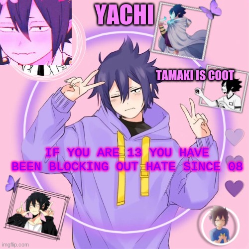 Yachi's Tamaki temp | IF YOU ARE 13 YOU HAVE BEEN BLOCKING OUT HATE SINCE 08 | image tagged in yachi's tamaki temp | made w/ Imgflip meme maker