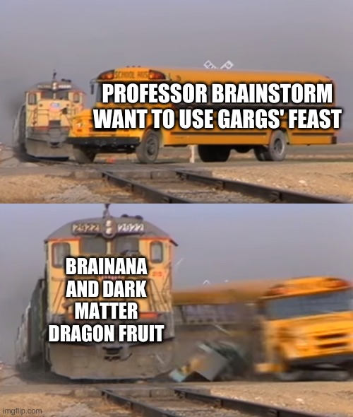 When I have more than 11 brains and I just got gargs' feast, unfortunately brainana or dragon fruit played. | PROFESSOR BRAINSTORM WANT TO USE GARGS' FEAST; BRAINANA AND DARK MATTER DRAGON FRUIT | image tagged in a train hitting a school bus,pvz | made w/ Imgflip meme maker