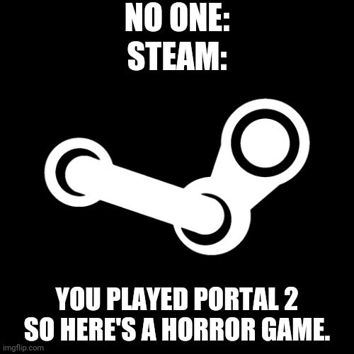 Steam do be like that. | NO ONE:; STEAM:; YOU PLAYED PORTAL 2 SO HERE'S A HORROR GAME. | image tagged in steam | made w/ Imgflip meme maker