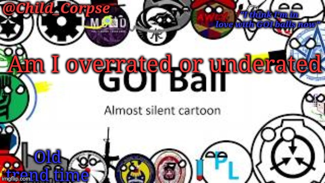 Child_Corpse's GOI ball template | Am I overrated or underated; Old trend time | image tagged in child_corpse's goi ball template | made w/ Imgflip meme maker