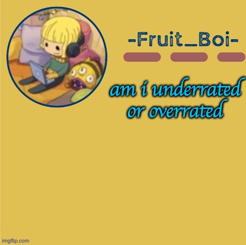 am i underrated or overrated | image tagged in chill duplicant announcement made by suga- | made w/ Imgflip meme maker