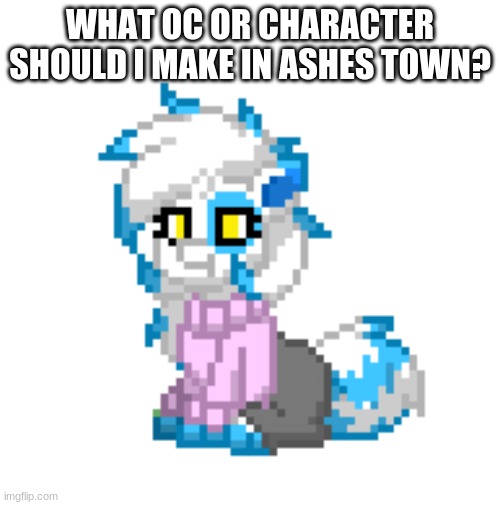 mini clear | WHAT OC OR CHARACTER SHOULD I MAKE IN ASHES TOWN? | image tagged in mini clear | made w/ Imgflip meme maker