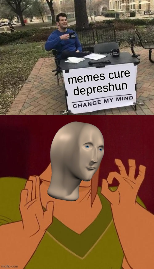 memes cure depreshun | image tagged in memes,change my mind,when x just right | made w/ Imgflip meme maker