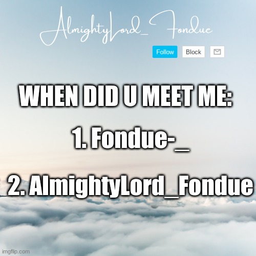 Fondue Cloud template | WHEN DID U MEET ME:; 1. Fondue-_; 2. AlmightyLord_Fondue | image tagged in fondue cloud template | made w/ Imgflip meme maker