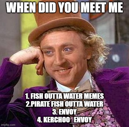 Creepy Condescending Wonka | WHEN DID YOU MEET ME; 1. FISH OUTTA WATER MEMES
2.PIRATE FISH OUTTA WATER
3. ENVOY
4. KERCHOO_ENVOY | image tagged in memes,creepy condescending wonka | made w/ Imgflip meme maker