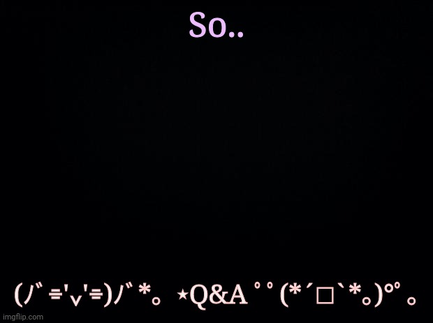 Why | So.. (ﾉﾞ⌯'⌄'⌯)ﾉﾞ*。⋆Q&A ﾟﾟ(*´□`*｡)°ﾟ｡ | image tagged in black background | made w/ Imgflip meme maker