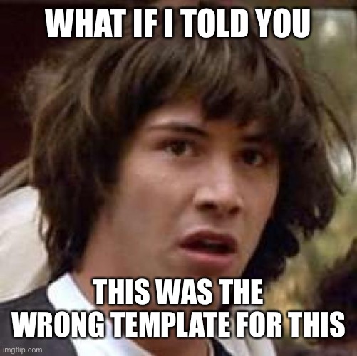 Oops | WHAT IF I TOLD YOU; THIS WAS THE WRONG TEMPLATE FOR THIS | image tagged in memes,conspiracy keanu | made w/ Imgflip meme maker