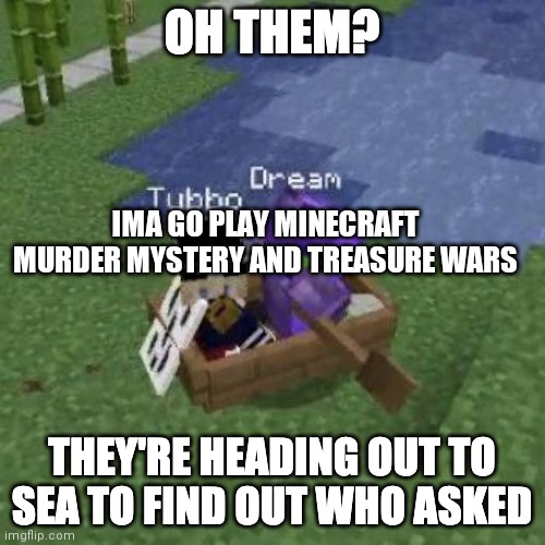 Tubboat Who Asked | IMA GO PLAY MINECRAFT MURDER MYSTERY AND TREASURE WARS | image tagged in tubboat who asked | made w/ Imgflip meme maker